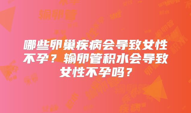 哪些卵巢疾病会导致女性不孕？输卵管积水会导致女性不孕吗？
