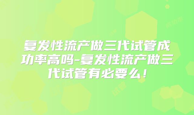 复发性流产做三代试管成功率高吗-复发性流产做三代试管有必要么!