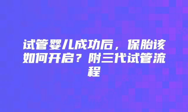 试管婴儿成功后，保胎该如何开启？附三代试管流程