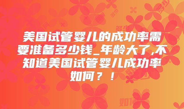 美国试管婴儿的成功率需要准备多少钱_年龄大了,不知道美国试管婴儿成功率如何？！