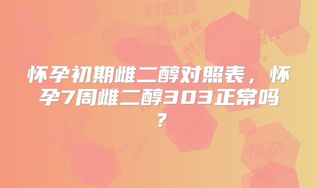 怀孕初期雌二醇对照表，怀孕7周雌二醇303正常吗？