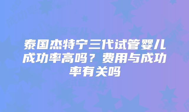 泰国杰特宁三代试管婴儿成功率高吗？费用与成功率有关吗