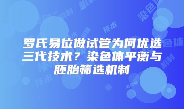 罗氏易位做试管为何优选三代技术？染色体平衡与胚胎筛选机制