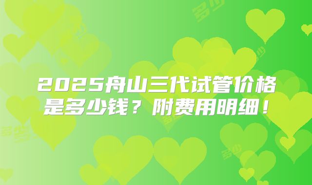 2025舟山三代试管价格是多少钱？附费用明细！