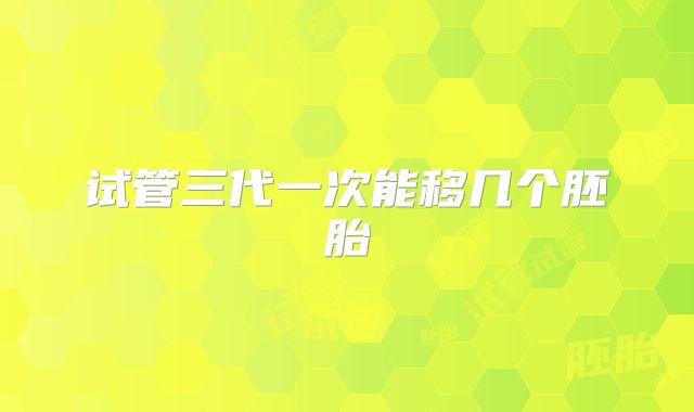 试管三代一次能移几个胚胎