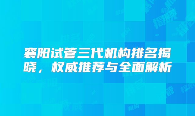 襄阳试管三代机构排名揭晓,权威推荐与全面解析