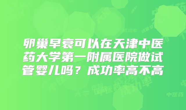 卵巢早衰可以在天津中医药大学第一附属医院做试管婴儿吗?成功率高不高