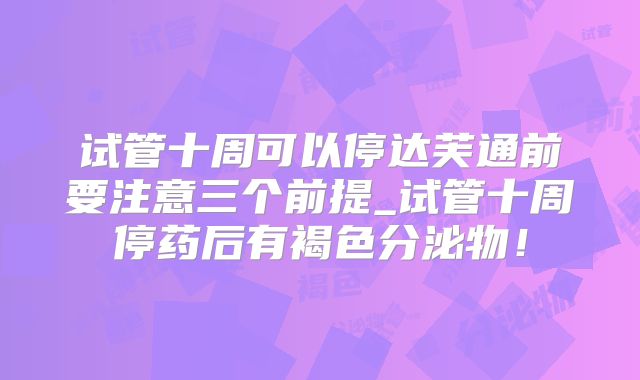 试管十周可以停达芙通前要注意三个前提_试管十周停药后有褐色分泌物！