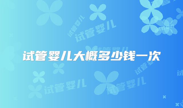 试管婴儿大概多少钱一次