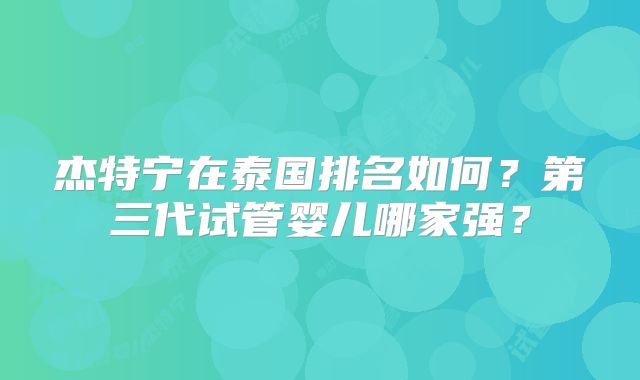 杰特宁在泰国排名如何？第三代试管婴儿哪家强？
