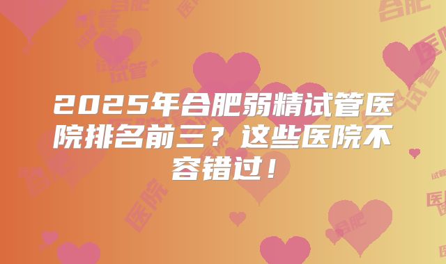 2025年合肥弱精试管医院排名前三？这些医院不容错过！