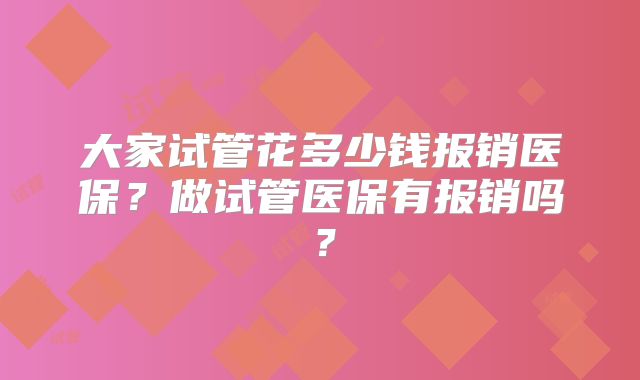 大家试管花多少钱报销医保?做试管医保有报销吗?