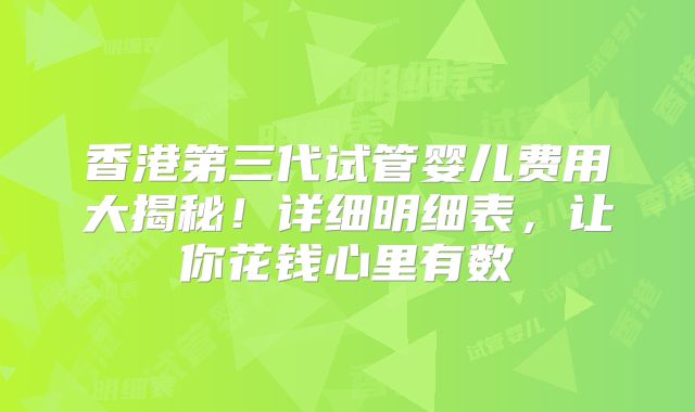 香港第三代试管婴儿费用大揭秘！详细明细表，让你花钱心里有数