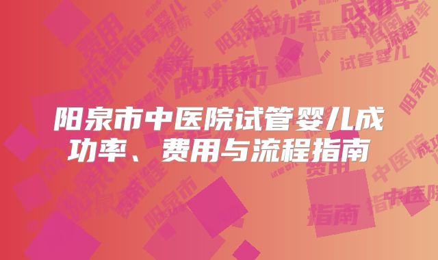 阳泉市中医院试管婴儿成功率、费用与流程指南