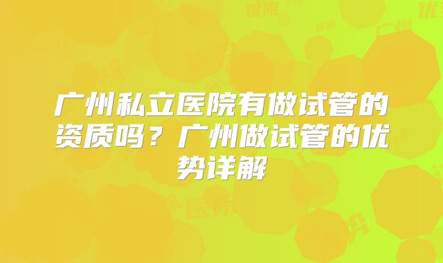 广州私立医院有做试管的资质吗？广州做试管的优势详解