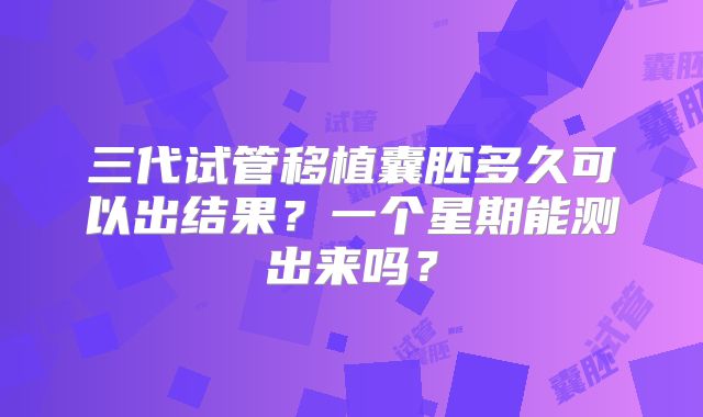 三代试管移植囊胚多久可以出结果？一个星期能测出来吗？