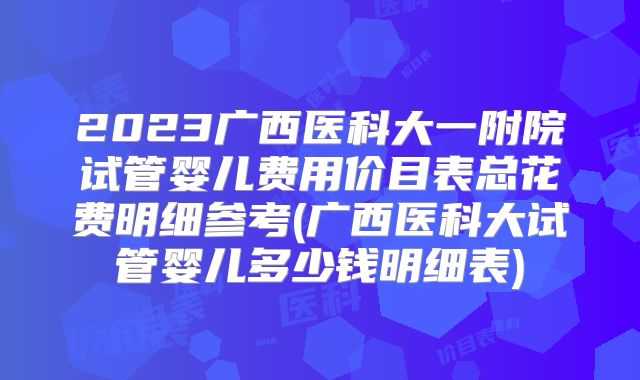 2023广西医科大一附院试管婴儿费用价目表总花费明细参考(广西医科大试管婴儿多少钱明细表)
