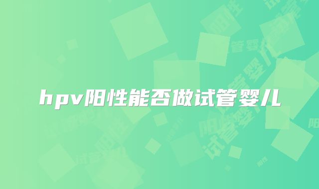 hpv阳性能否做试管婴儿