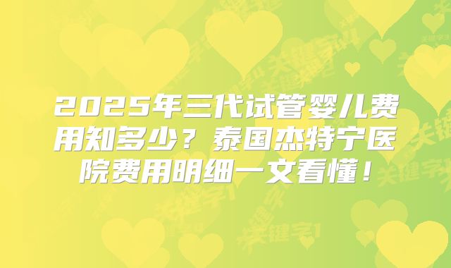 2025年三代试管婴儿费用知多少？泰国杰特宁医院费用明细一文看懂！