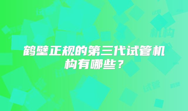 鹤壁正规的第三代试管机构有哪些？