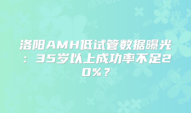 洛阳AMH低试管数据曝光：35岁以上成功率不足20%？