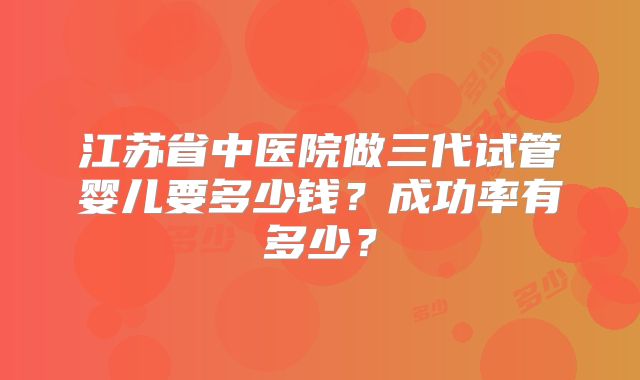 江苏省中医院做三代试管婴儿要多少钱？成功率有多少？