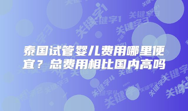泰国试管婴儿费用哪里便宜？总费用相比国内高吗