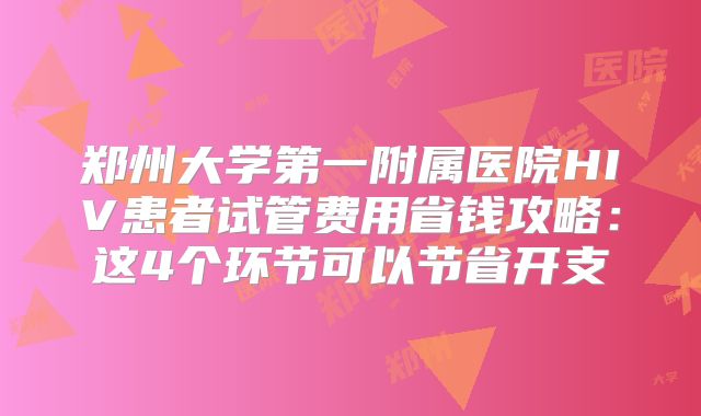 郑州大学第一附属医院HIV患者试管费用省钱攻略：这4个环节可以节省开支