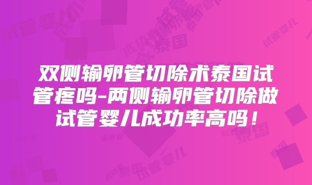 双侧输卵管切除术泰国试管疼吗-两侧输卵管切除做试管婴儿成功率高吗!