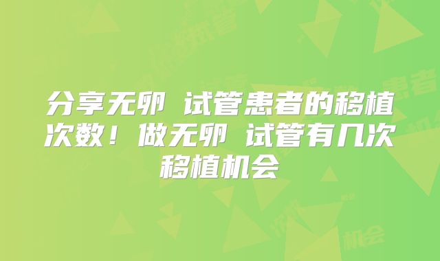 分享无卵�试管患者的移植次数!做无卵�试管有几次移植机会