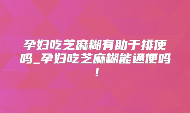 孕妇吃芝麻糊有助于排便吗_孕妇吃芝麻糊能通便吗！