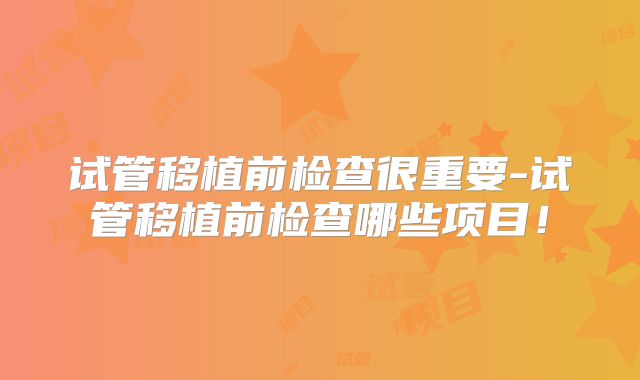 试管移植前检查很重要-试管移植前检查哪些项目!