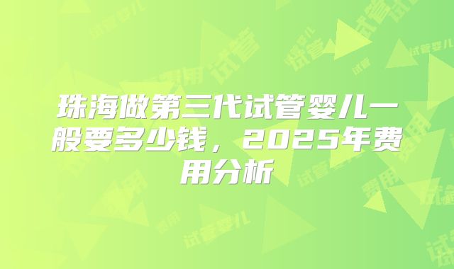 珠海做第三代试管婴儿一般要多少钱,2025年费用分析