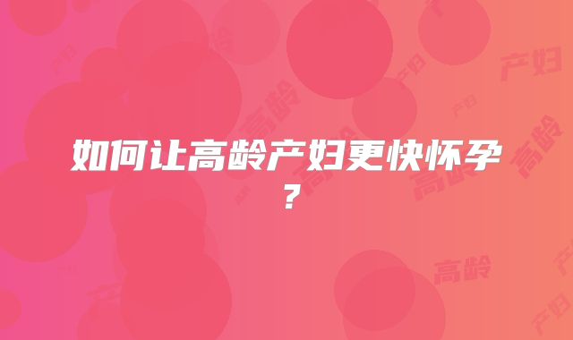 如何让高龄产妇更快怀孕？