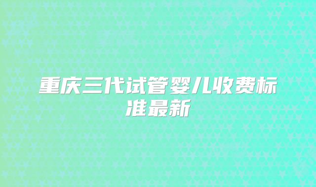 重庆三代试管婴儿收费标准最新