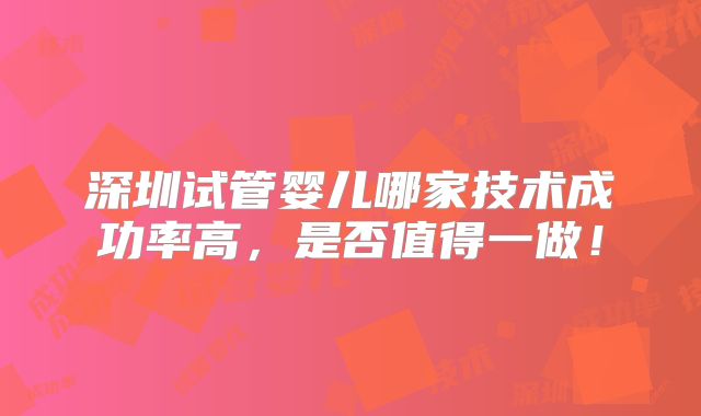 深圳试管婴儿哪家技术成功率高，是否值得一做！