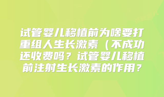 试管婴儿移植前为啥要打重组人生长激素（不成功还收费吗？试管婴儿移植前注射生长激素的作用？