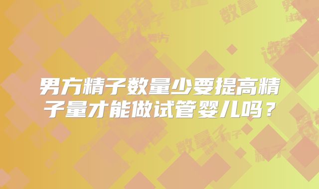 男方精子数量少要提高精子量才能做试管婴儿吗?