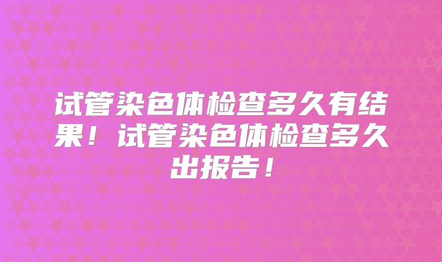 试管染色体检查多久有结果！试管染色体检查多久出报告！