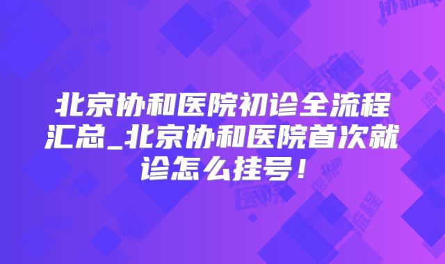 北京协和医院初诊全流程汇总_北京协和医院首次就诊怎么挂号！