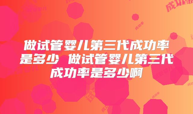 做试管婴儿第三代成功率是多少 做试管婴儿第三代成功率是多少啊