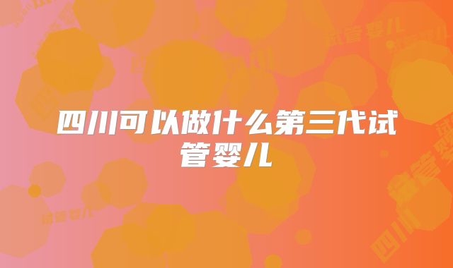 四川可以做什么第三代试管婴儿