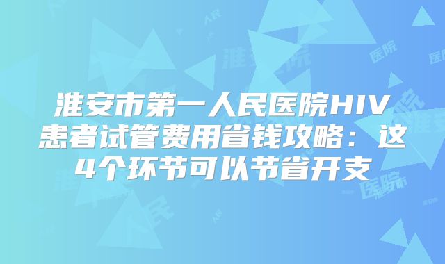 淮安市第一人民医院HIV患者试管费用省钱攻略：这4个环节可以节省开支