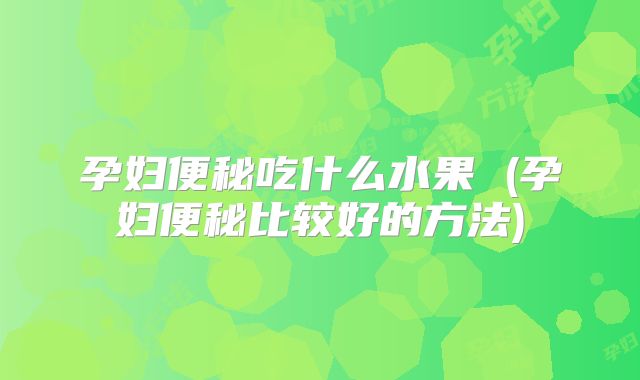孕妇便秘吃什么水果 (孕妇便秘比较好的方法)