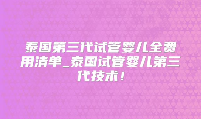 泰国第三代试管婴儿全费用清单_泰国试管婴儿第三代技术!