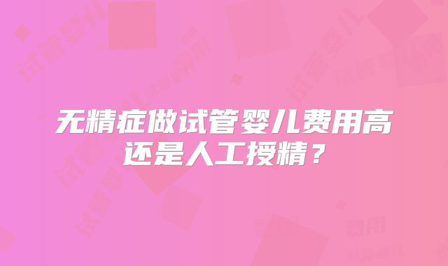 无精症做试管婴儿费用高还是人工授精？