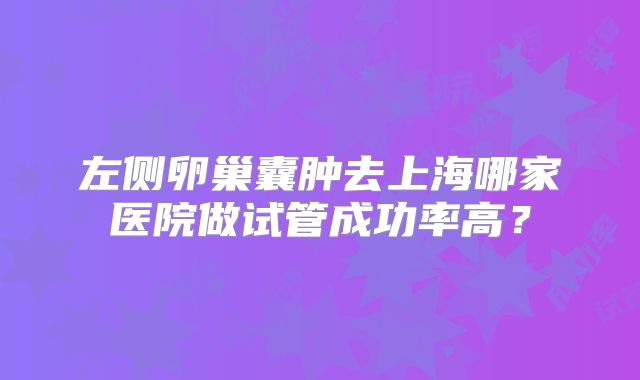 左侧卵巢囊肿去上海哪家医院做试管成功率高？