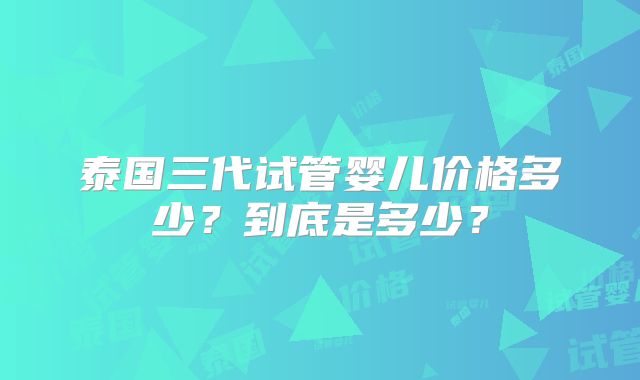 泰国三代试管婴儿价格多少？到底是多少？