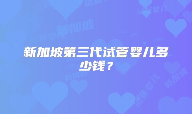 新加坡第三代试管婴儿多少钱？