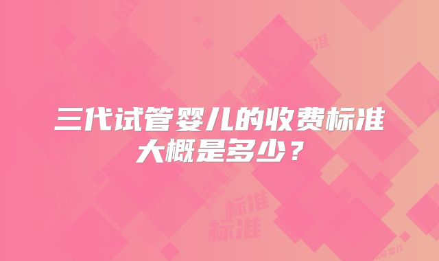 三代试管婴儿的收费标准大概是多少?